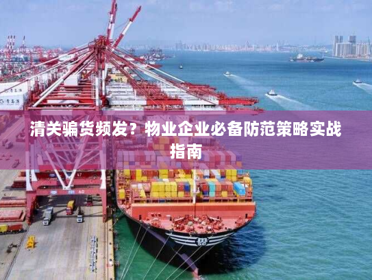 清关骗货频发？物业企业必备防范策略实战指南