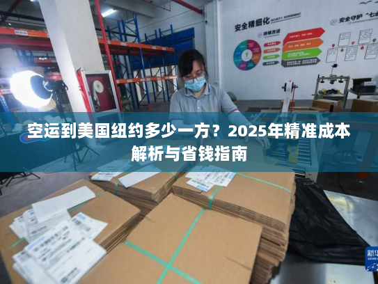 空运到美国纽约多少一方?2025年精准成本解析与省钱指南 空运到美国纽约多少一方?2025年精准成本解析与省钱指南