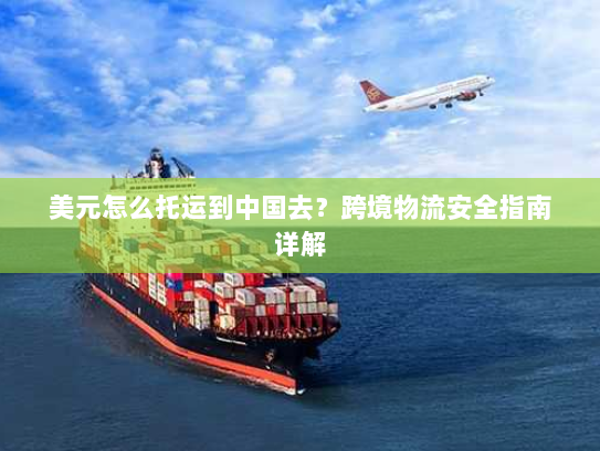 美元怎么托运到中国去?跨境物流安全指南详解 美元怎么托运到中国去?跨境物流安全指南详解