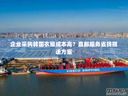 企业采购韩国衣服成本高?直邮服务省钱提速方案 企业采购韩国衣服成本高?直邮服务省钱提速方案