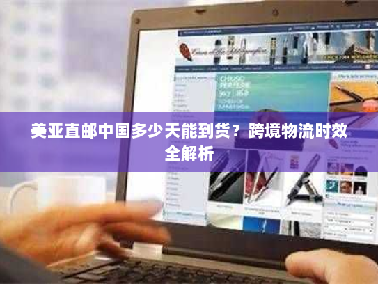 美亚直邮中国多少天能到货?跨境物流时效全解析 美亚直邮中国多少天能到货?跨境物流时效全解析