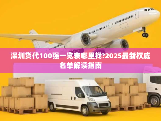 深圳货代100强一览表哪里找?2025最新权威名单解读指南 深圳货代100强一览表哪里找?2025最新权威名单解读指南