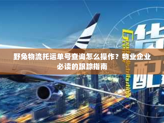 野兔物流托运单号查询怎么操作?物业企业必读的跟踪指南 野兔物流托运单号查询怎么操作?物业企业必读的跟踪指南