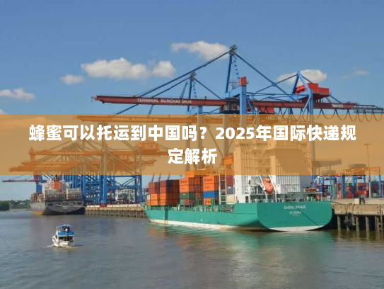 蜂蜜可以托运到中国吗?2025年国际快递规定解析 蜂蜜可以托运到中国吗?2025年国际快递规定解析