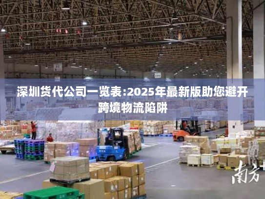 深圳货代公司一览表:2025年最新版助您避开跨境物流陷阱 深圳货代公司一览表:2025年最新版助您避开跨境物流陷阱