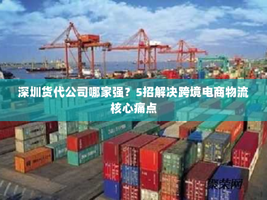 深圳货代公司哪家强？5招解决跨境电商物流核心痛点