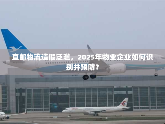 直邮物流造假泛滥,2025年物业企业如何识别并预防? 直邮物流造假泛滥,2025年物业企业如何识别并预防?