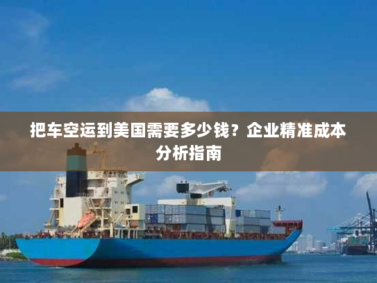 把车空运到美国需要多少钱?企业精准成本分析指南 把车空运到美国需要多少钱?企业精准成本分析指南
