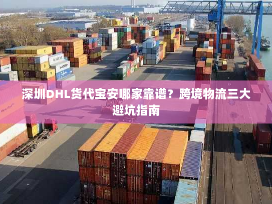 深圳DHL货代宝安哪家靠谱?跨境物流三大避坑指南 深圳DHL货代宝安哪家靠谱?跨境物流三大避坑指南