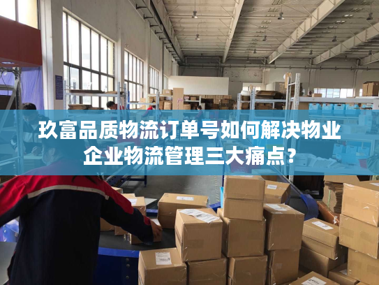 玖富品质物流订单号如何解决物业企业物流管理三大痛点？