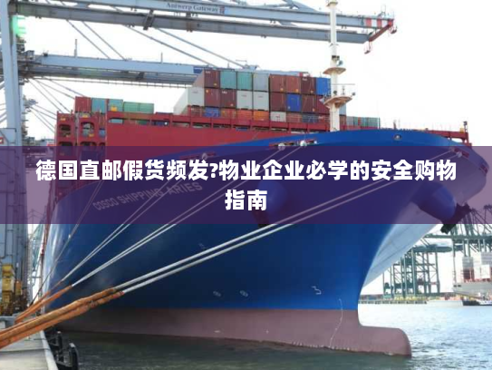 德国直邮假货频发?物业企业必学的安全购物指南 德国直邮假货频发?物业企业必学的安全购物指南