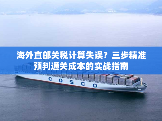 海外直邮关税计算失误？三步精准预判通关成本的实战指南