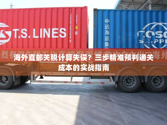 海外直邮关税计算失误?三步精准预判通关成本的实战指南 海外直邮关税计算失误?三步精准预判通关成本的实战指南