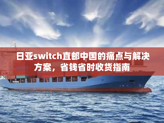 日亚switch直邮中国的痛点与解决方案，省钱省时收货指南