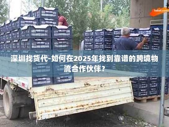 深圳找货代-如何在2025年找到靠谱的跨境物流合作伙伴? 深圳找货代-如何在2025年找到靠谱的跨境物流合作伙伴?