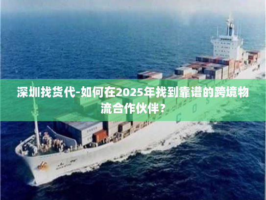 深圳找货代-如何在2025年找到靠谱的跨境物流合作伙伴? 深圳找货代-如何在2025年找到靠谱的跨境物流合作伙伴?