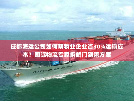 成都海运公司如何帮物业企业省30%运输成本？国际物流专家拆解门到港方案