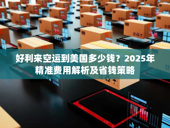 好利来空运到美国多少钱？2025年精准费用解析及省钱策略