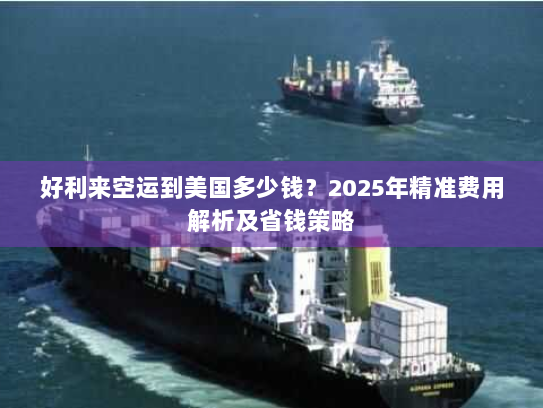 好利来空运到美国多少钱?2025年精准费用解析及省钱策略 好利来空运到美国多少钱?2025年精准费用解析及省钱策略