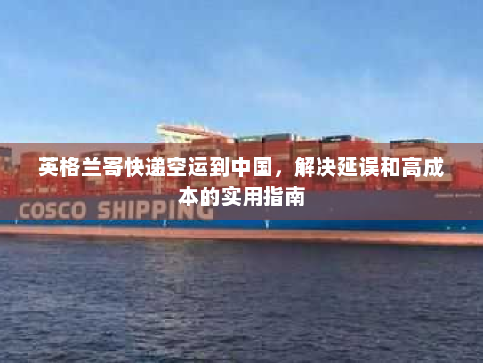 英格兰寄快递空运到中国,解决延误和高成本的实用指南 英格兰寄快递空运到中国,解决延误和高成本的实用指南