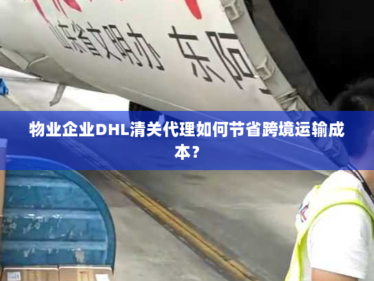 物业企业DHL清关代理如何节省跨境运输成本? 物业企业DHL清关代理如何节省跨境运输成本?