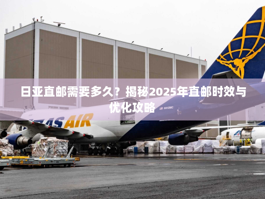 日亚直邮需要多久?揭秘2025年直邮时效与优化攻略 日亚直邮需要多久?揭秘2025年直邮时效与优化攻略