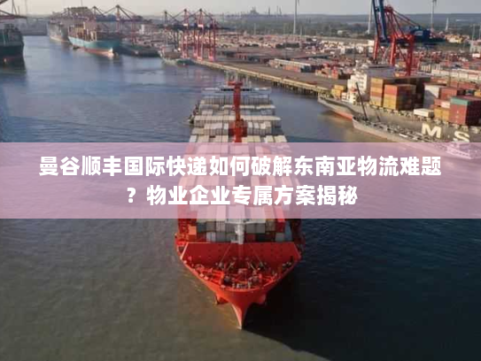 曼谷顺丰国际快递如何破解东南亚物流难题？物业企业专属方案揭秘