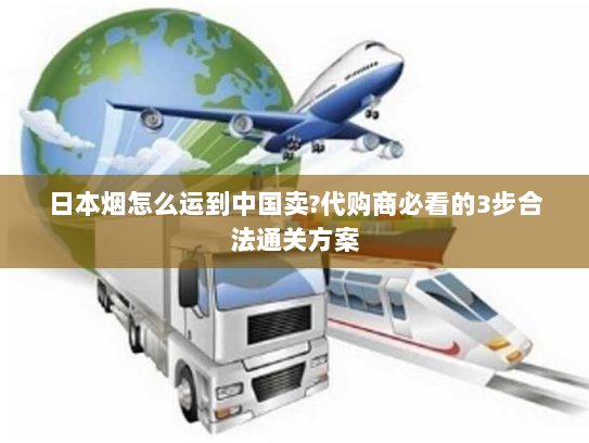 日本烟怎么运到中国卖?代购商必看的3步合法通关方案 日本烟怎么运到中国卖?代购商必看的3步合法通关方案