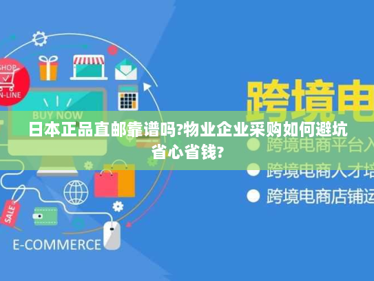 日本正品直邮靠谱吗?物业企业采购如何避坑省心省钱? 日本正品直邮靠谱吗?物业企业采购如何避坑省心省钱?