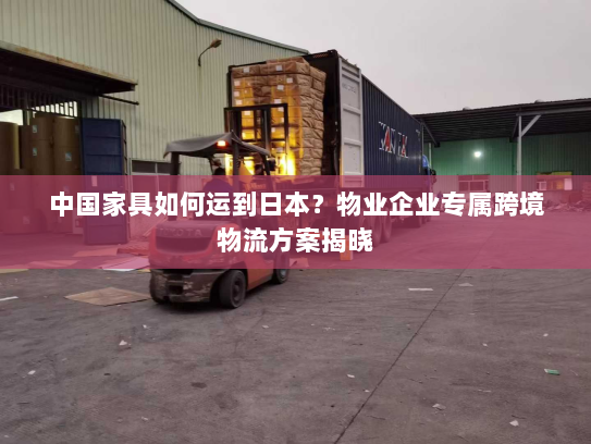 中国家具如何运到日本？物业企业专属跨境物流方案揭晓