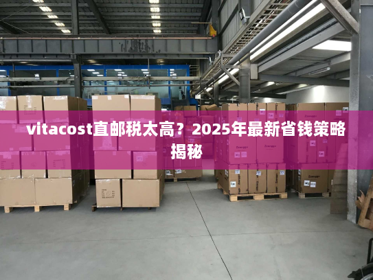 vitacost直邮税太高?2025年最新省钱策略揭秘 vitacost直邮税太高?2025年最新省钱策略揭秘