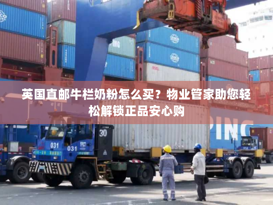 英国直邮牛栏奶粉怎么买?物业管家助您轻松解锁正品安心购 英国直邮牛栏奶粉怎么买?物业管家助您轻松解锁正品安心购