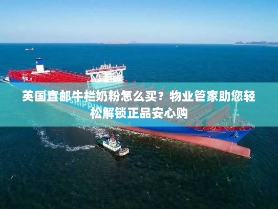 英国直邮牛栏奶粉怎么买?物业管家助您轻松解锁正品安心购 英国直邮牛栏奶粉怎么买?物业管家助您轻松解锁正品安心购