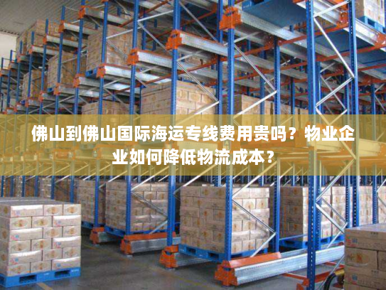 佛山到佛山国际海运专线费用贵吗？物业企业如何降低物流成本？