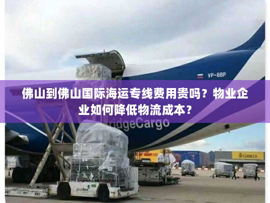 佛山到佛山国际海运专线费用贵吗?物业企业如何降低物流成本? 佛山到佛山国际海运专线费用贵吗?物业企业如何降低物流成本?