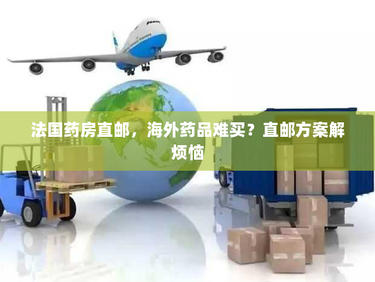 法国药房直邮，海外药品难买？直邮方案解烦恼