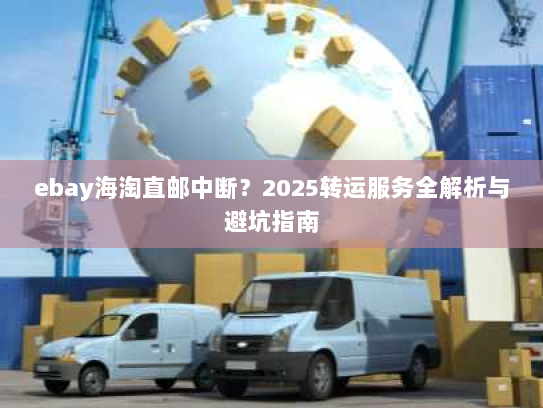 ebay海淘直邮中断？2025转运服务全解析与避坑指南