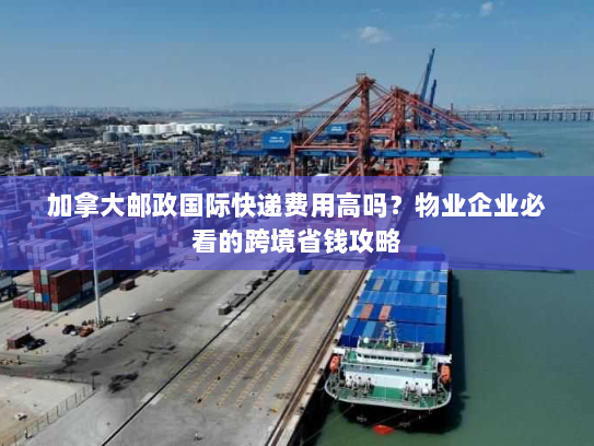 加拿大邮政国际快递费用高吗?物业企业必看的跨境省钱攻略 加拿大邮政国际快递费用高吗?物业企业必看的跨境省钱攻略