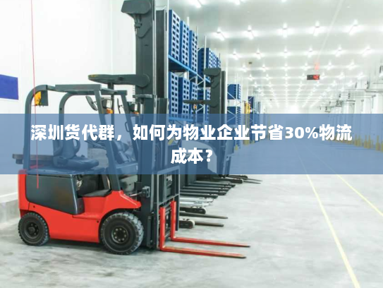 深圳货代群,如何为物业企业节省30%物流成本? 深圳货代群,如何为物业企业节省30%物流成本?