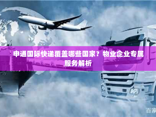 申通国际快递覆盖哪些国家?物业企业专属服务解析 申通国际快递覆盖哪些国家?物业企业专属服务解析