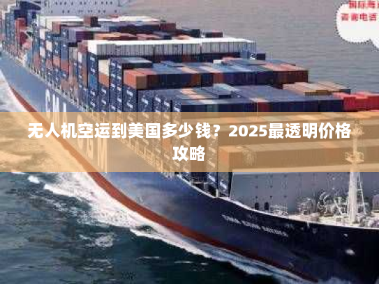 无人机空运到美国多少钱？2025最透明价格攻略