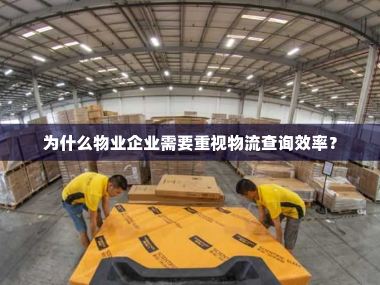 为什么物业企业需要重视物流查询效率? 为什么物业企业需要重视物流查询效率?