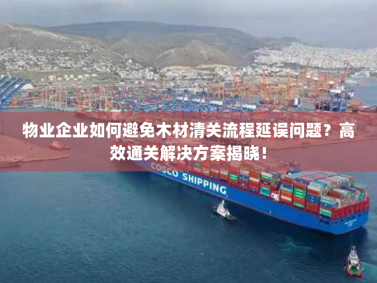 物业企业如何避免木材清关流程延误问题?高效通关解决方案揭晓! 物业企业如何避免木材清关流程延误问题?高效通关解决方案揭晓!