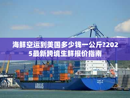 海鲜空运到美国多少钱一公斤?2025最新跨境生鲜报价指南