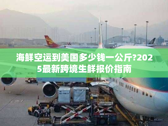 海鲜空运到美国多少钱一公斤?2025最新跨境生鲜报价指南