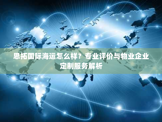 思拓国际海运怎么样？专业评价与物业企业定制服务解析