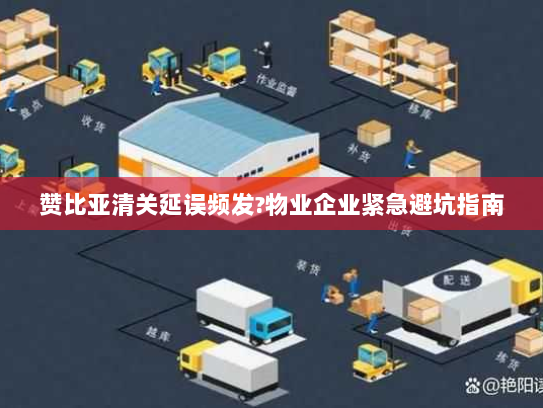 赞比亚清关延误频发?物业企业紧急避坑指南 赞比亚清关延误频发?物业企业紧急避坑指南