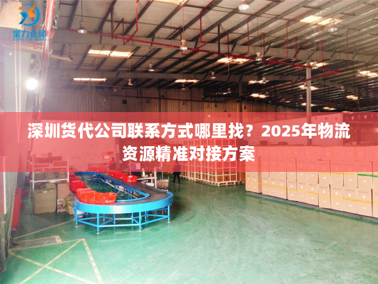 深圳货代公司联系方式哪里找?2025年物流资源精准对接方案 深圳货代公司联系方式哪里找?2025年物流资源精准对接方案