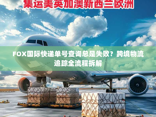 FOX国际快递单号查询总是失败？跨境物流追踪全流程拆解