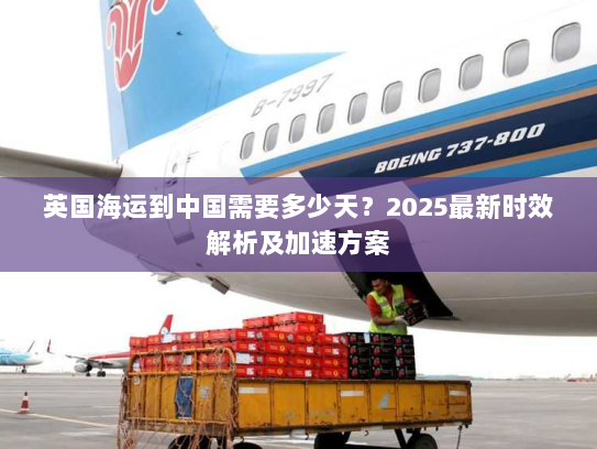 英国海运到中国需要多少天?2025最新时效解析及加速方案 英国海运到中国需要多少天?2025最新时效解析及加速方案